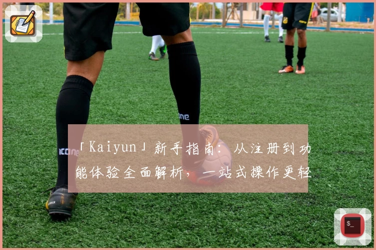 「Kaiyun」新手指南:从注册到功能体验全面解析,一站式操作更轻松