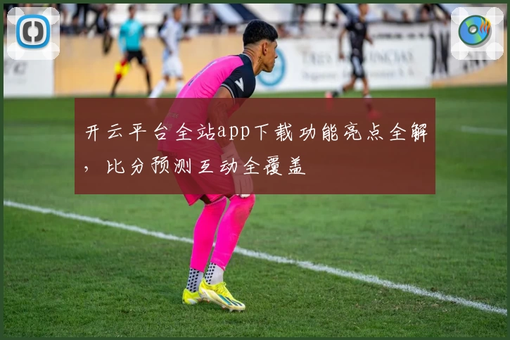 开云平台全站app下载功能亮点全解，比分预测互动全覆盖