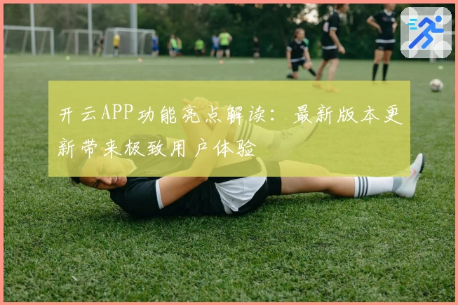 开云APP功能亮点解读：最新版本更新带来极致用户体验