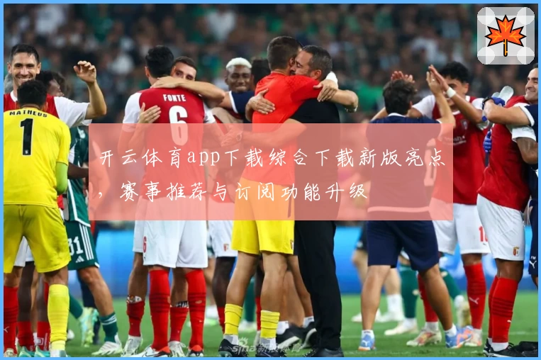 开云体育app下载综合下载新版亮点,赛事推荐与订阅功能升级