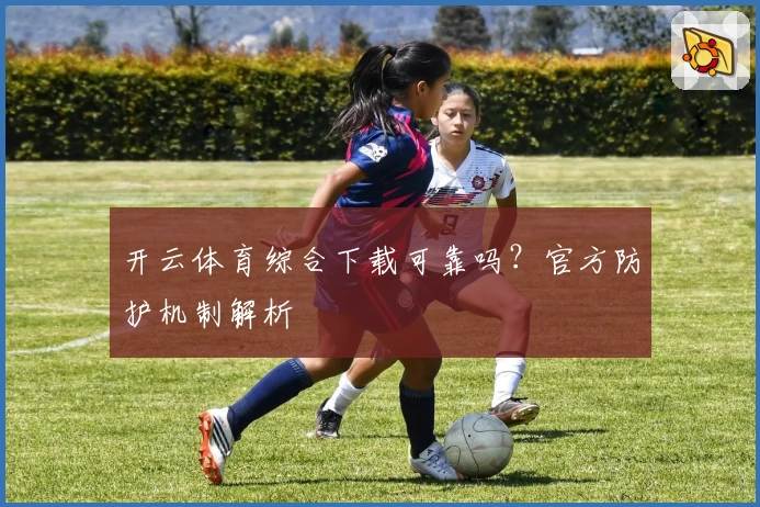 开云体育综合下载可靠吗？官方防护机制解析