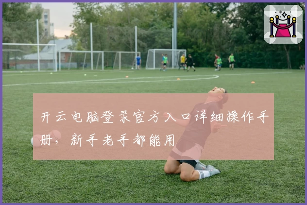 开云电脑登录官方入口详细操作手册，新手老手都能用
