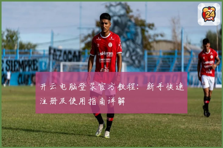 开云电脑登录官方教程：新手快速注册及使用指南详解