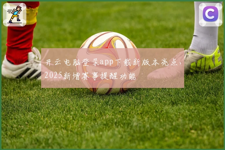 开云电脑登录app下载新版本亮点，2025新增赛事提醒功能