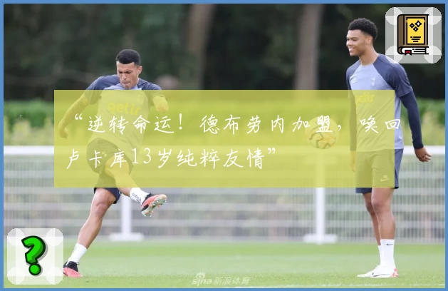 “逆转命运！德布劳内加盟，唤回卢卡库13岁纯粹友情”