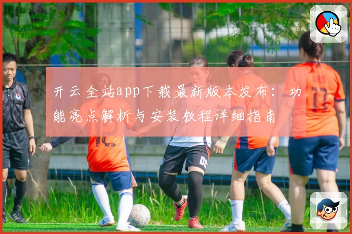 开云全站app下载最新版本发布：功能亮点解析与安装教程详细指南