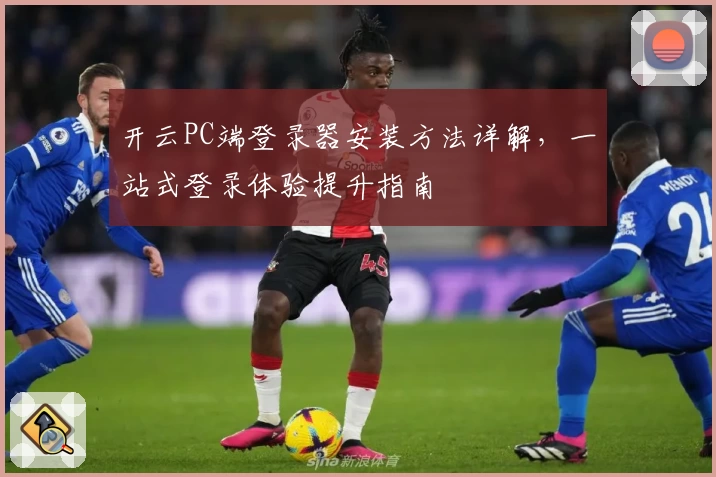 开云PC端登录器安装方法详解，一站式登录体验提升指南