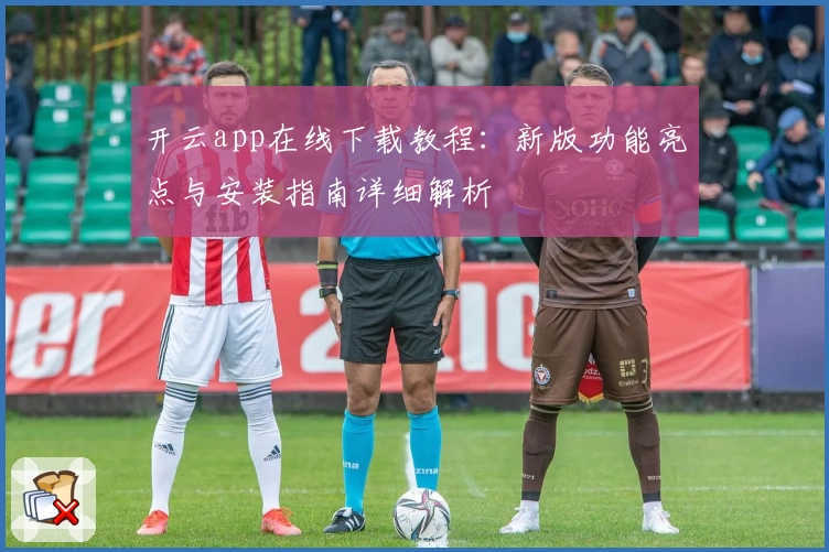 开云app在线下载教程：新版功能亮点与安装指南详细解析