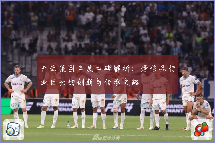 开云集团年度口碑解析：奢侈品行业巨头的创新与传承之路