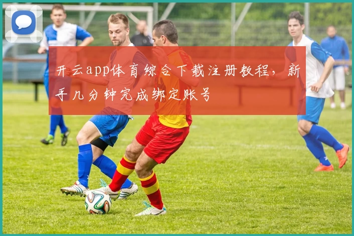 开云app体育综合下载注册教程，新手几分钟完成绑定账号