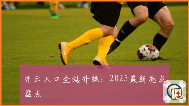 开云入口全站升级，2025最新亮点盘点