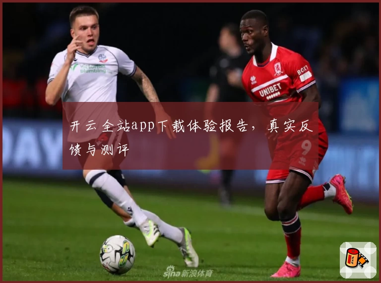 开云全站app下载体验报告，真实反馈与测评