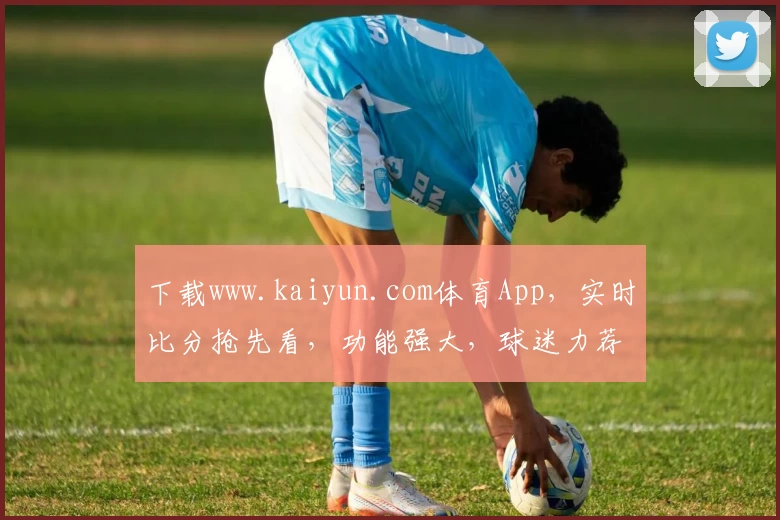 下载www.kaiyun.com体育App，实时比分抢先看，功能强大，球迷力荐必备！