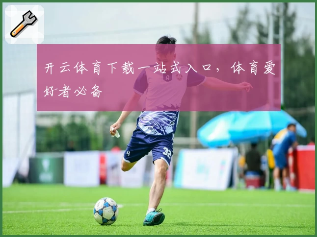 开云体育下载一站式入口，体育爱好者必备