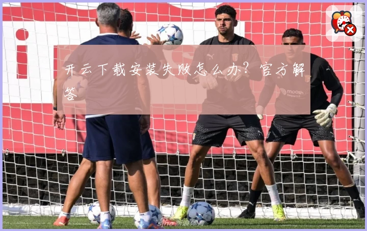 开云下载安装失败怎么办？官方解答