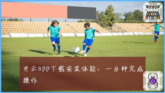开云app下载安装体验,一分钟完成操作