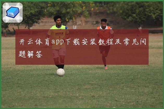 开云体育app下载安装教程及常见问题解答