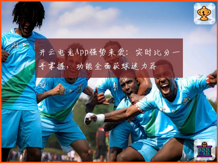 开云电竞App强势来袭:实时比分一手掌握,功能全面获球迷力荐