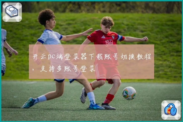 开云pc端登录器下载账号切换教程，支持多账号登录
