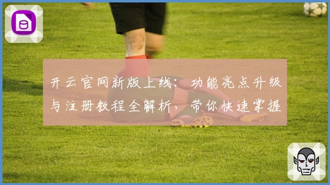 开云官网新版上线：功能亮点升级与注册教程全解析，带你快速掌握使用技巧