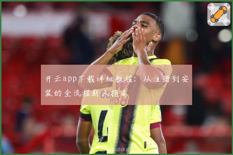 开云app下载详细教程：从注册到安装的全流程新人指南