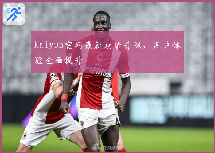Kaiyun官网最新功能升级,用户体验全面提升