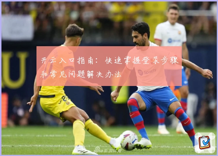 开云入口指南:快速掌握登录步骤和常见问题解决办法