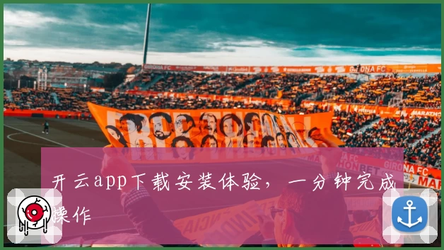 开云app下载安装体验,一分钟完成操作