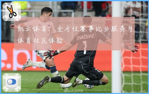 凯云体育：全方位赛事比分服务与体育社区体验