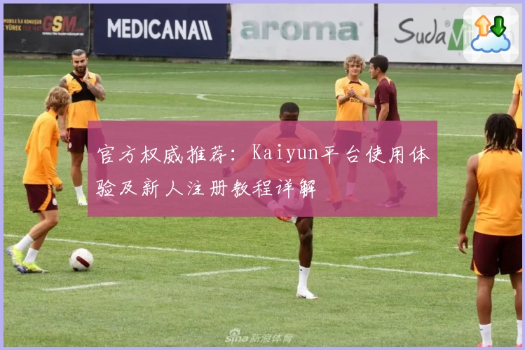 官方权威推荐：Kaiyun平台使用体验及新人注册教程详解
